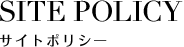 SITE POLICY　サイトポリシー